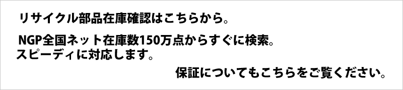 リサイクル部品在庫確認はこちらから。
        NGP全国ネット在庫数150万点からすぐに検索。
        スピーディに対応します。保証についてもこちらをご覧ください。